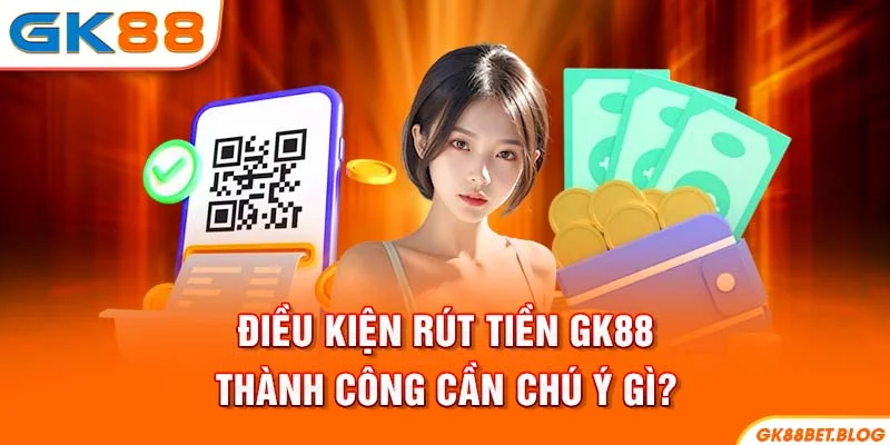Điều kiện rút tiền GK88 thành công cần chú ý gì?