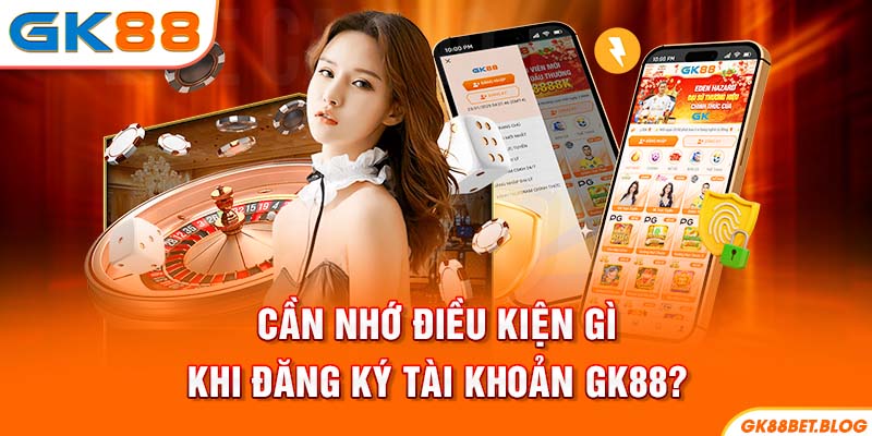 Cần nhớ điều kiện gì khi đăng ký tài khoản GK88?