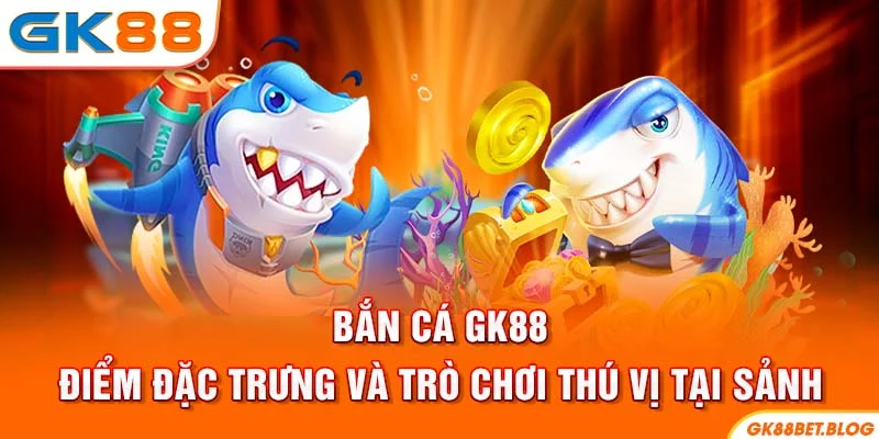Bắn Cá GK88 - Điểm Đặc Trưng Và Trò Chơi Thú Vị Tại Sảnh