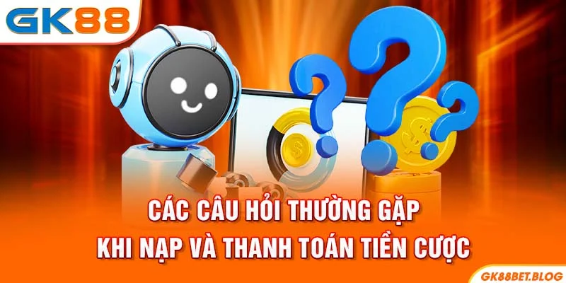 Các câu hỏi thường gặp khi nạp và thanh toán tiền cược