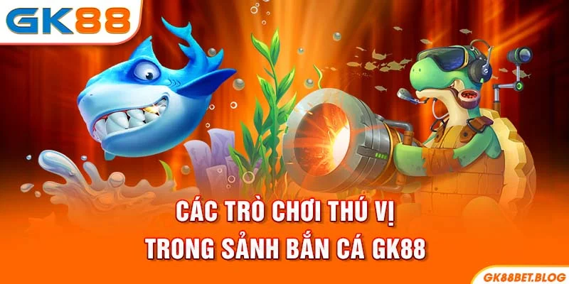 Các trò chơi thú vị trong sảnh Bắn Cá GK88