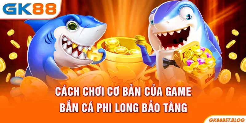 Cách chơi cơ bản của game bắn cá Phi Long Bảo Tàng