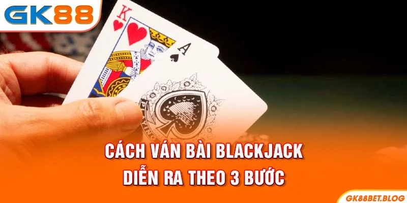 Cách ván bài Blackjack diễn ra theo 3 bước