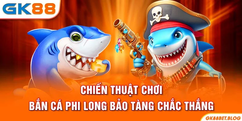 Chiến thuật chơi bắn cá Phi Long Bảo Tàng chắc thắng
