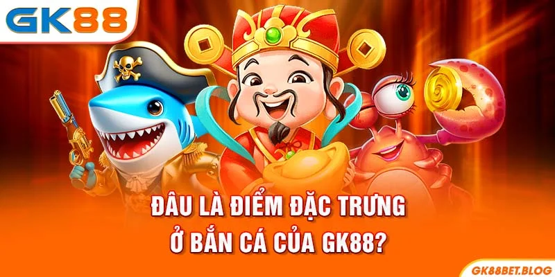 Đâu là điểm đặc trưng ở Bắn Cá của GK88?
