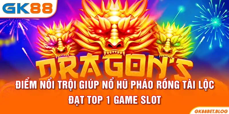 Điểm nổi trội giúp Nổ hũ pháo rồng tài lộc đạt top 1 game slot