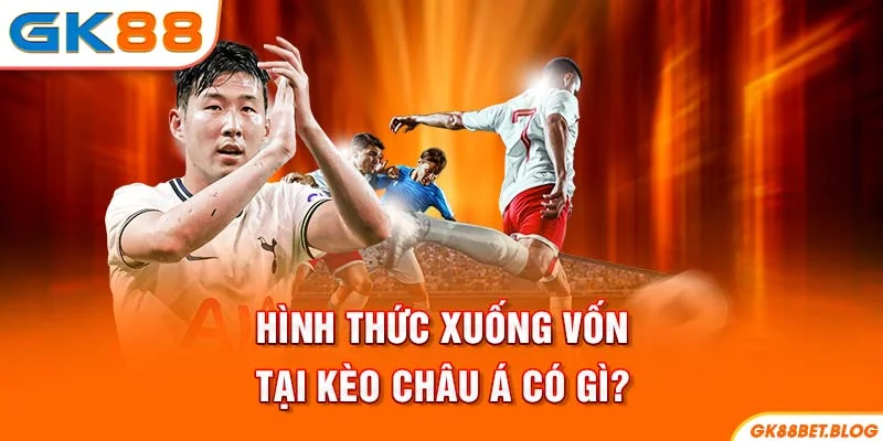 Hình thức xuống vốn tại kèo châu Á có gì?