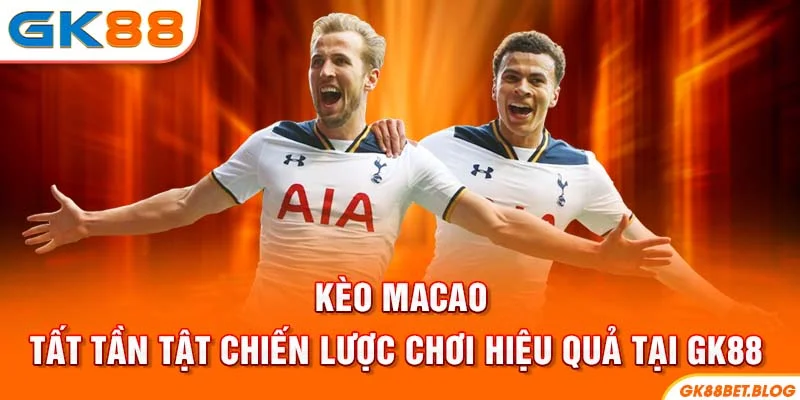 Kèo Macao - Tất Tần Tật Chiến Lược Chơi Hiệu Quả Tại GK88