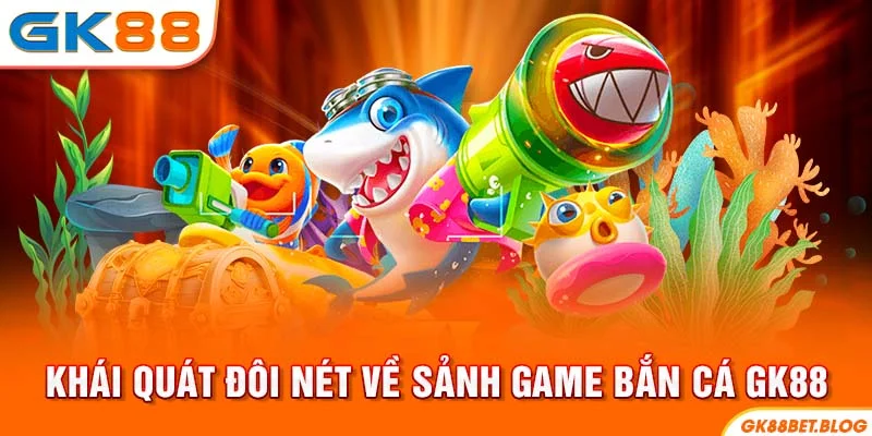 Khái quát đôi nét về sảnh game Bắn Cá GK88