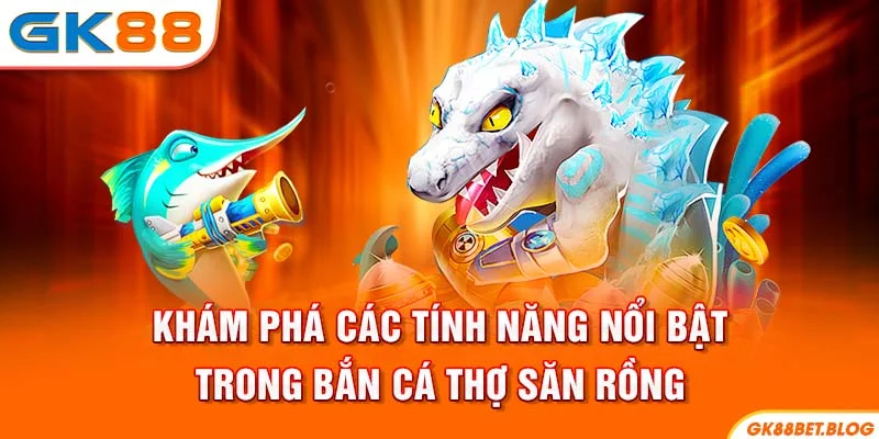 Khám phá các tính năng nổi bật trong Bắn cá thợ săn rồng