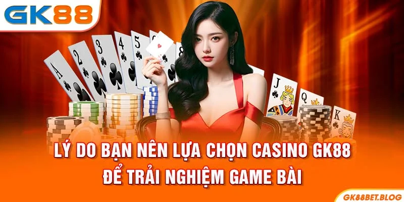 Lý do bạn nên lựa chọn Casino GK88 để trải nghiệm game bài