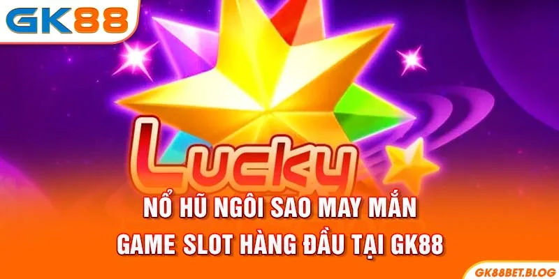 Nổ Hũ Ngôi Sao May Mắn - Game Slot Hàng Đầu Tại GK88