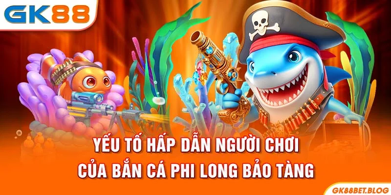 Yếu tố hấp dẫn người chơi của bắn cá Phi Long Bảo Tàng